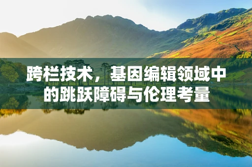 跨栏技术，基因编辑领域中的跳跃障碍与伦理考量