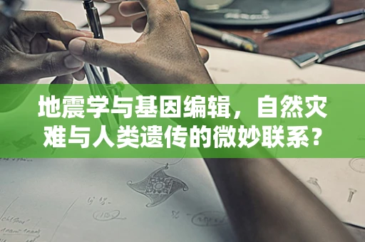 地震学与基因编辑，自然灾难与人类遗传的微妙联系？