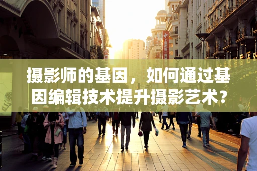 摄影师的基因，如何通过基因编辑技术提升摄影艺术？