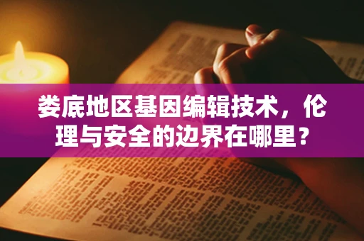 娄底地区基因编辑技术，伦理与安全的边界在哪里？