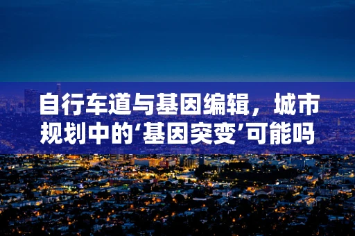 自行车道与基因编辑，城市规划中的‘基因突变’可能吗？