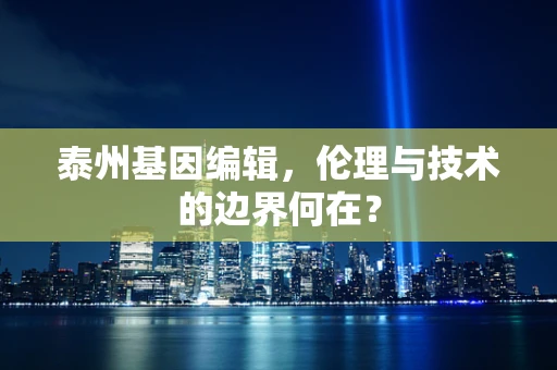 泰州基因编辑，伦理与技术的边界何在？