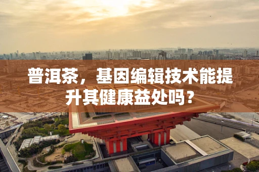 普洱茶，基因编辑技术能提升其健康益处吗？