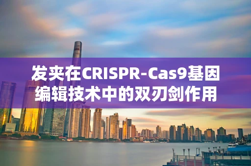 发夹在CRISPR-Cas9基因编辑技术中的双刃剑作用