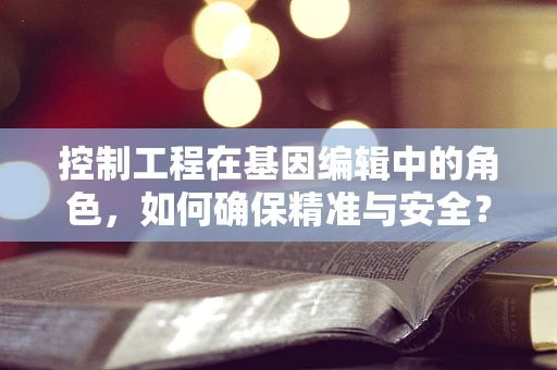 控制工程在基因编辑中的角色，如何确保精准与安全？