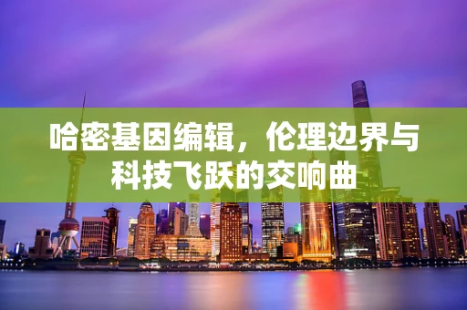 哈密基因编辑，伦理边界与科技飞跃的交响曲
