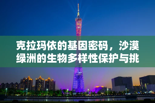 克拉玛依的基因密码，沙漠绿洲的生物多样性保护与挑战
