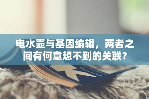 电水壶与基因编辑，两者之间有何意想不到的关联？