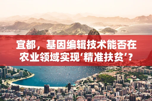 宜都，基因编辑技术能否在农业领域实现‘精准扶贫’？