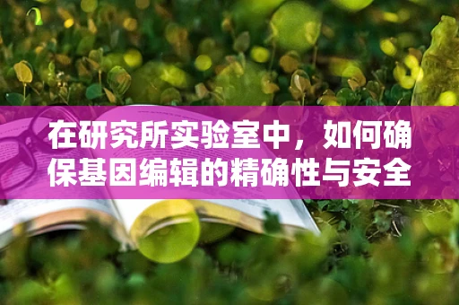 在研究所实验室中，如何确保基因编辑的精确性与安全性？