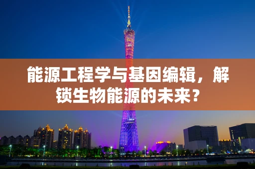 能源工程学与基因编辑，解锁生物能源的未来？