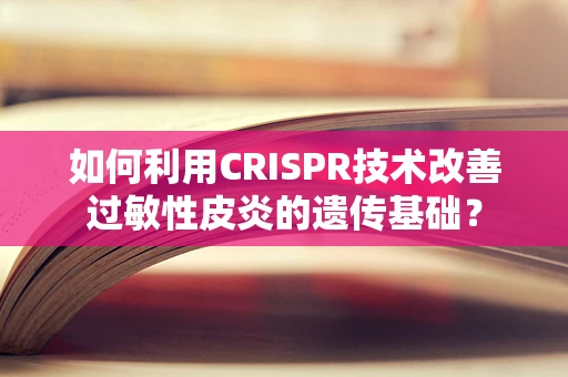 如何利用CRISPR技术改善过敏性皮炎的遗传基础？
