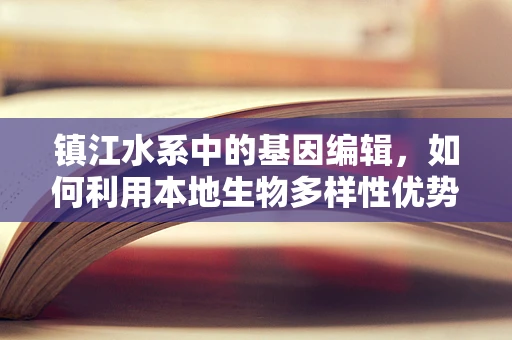 镇江水系中的基因编辑，如何利用本地生物多样性优势进行环境修复？