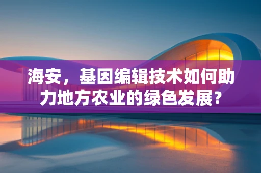 海安，基因编辑技术如何助力地方农业的绿色发展？