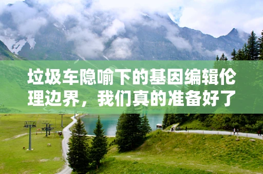 垃圾车隐喻下的基因编辑伦理边界，我们真的准备好了吗？