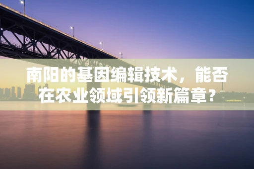 南阳的基因编辑技术，能否在农业领域引领新篇章？