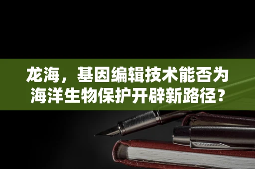 龙海，基因编辑技术能否为海洋生物保护开辟新路径？