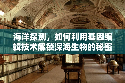 海洋探测，如何利用基因编辑技术解锁深海生物的秘密？