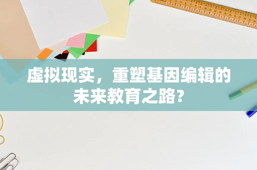虚拟现实，重塑基因编辑的未来教育之路？