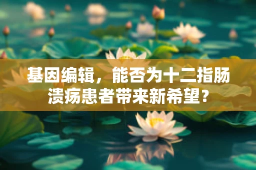 基因编辑，能否为十二指肠溃疡患者带来新希望？