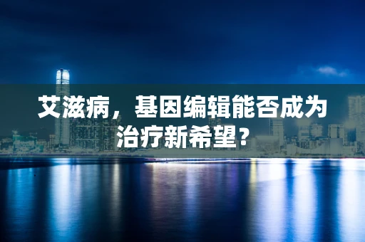 艾滋病，基因编辑能否成为治疗新希望？