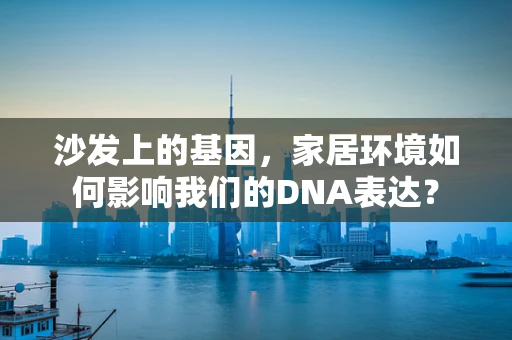 沙发上的基因，家居环境如何影响我们的DNA表达？