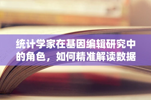 统计学家在基因编辑研究中的角色，如何精准解读数据？