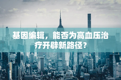 基因编辑，能否为高血压治疗开辟新路径？