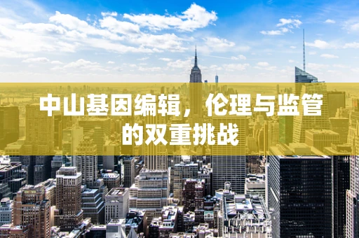 中山基因编辑，伦理与监管的双重挑战