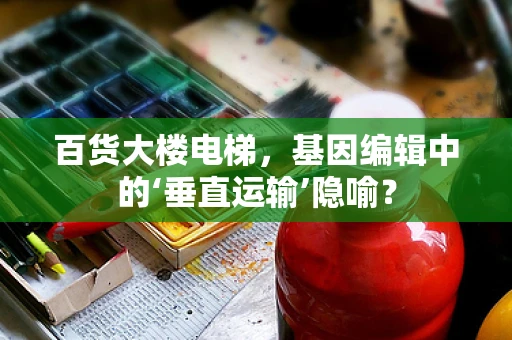 百货大楼电梯，基因编辑中的‘垂直运输’隐喻？