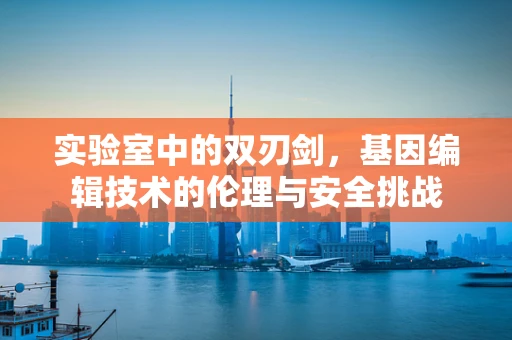 实验室中的双刃剑，基因编辑技术的伦理与安全挑战