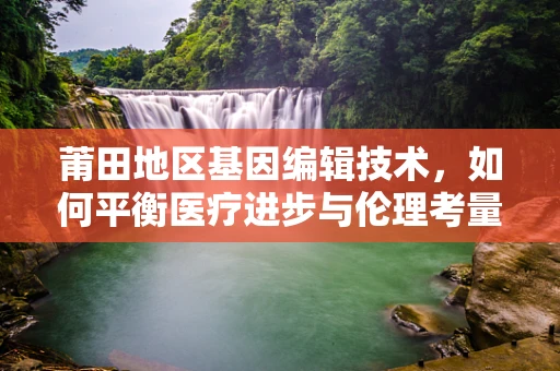 莆田地区基因编辑技术，如何平衡医疗进步与伦理考量？