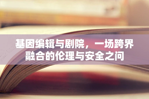 基因编辑与剧院，一场跨界融合的伦理与安全之问