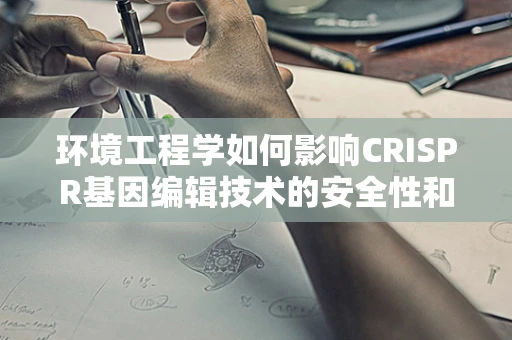 环境工程学如何影响CRISPR基因编辑技术的安全性和效率？