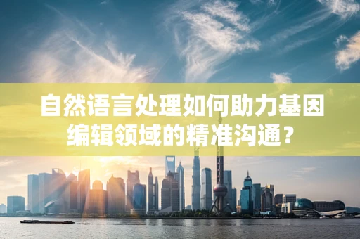 自然语言处理如何助力基因编辑领域的精准沟通？