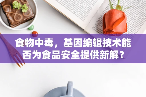 食物中毒，基因编辑技术能否为食品安全提供新解？