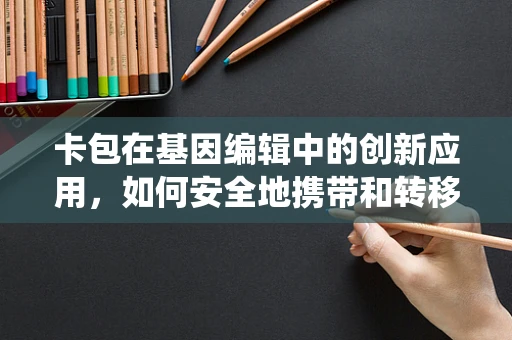 卡包在基因编辑中的创新应用，如何安全地携带和转移CRISPR-Cas系统？