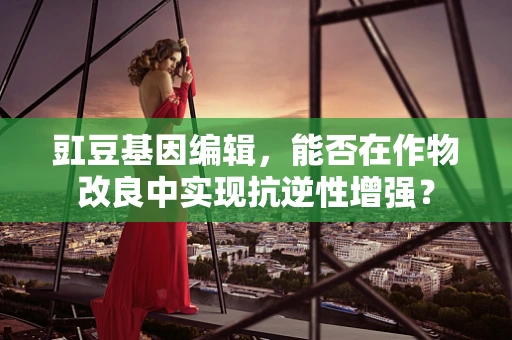 豇豆基因编辑，能否在作物改良中实现抗逆性增强？