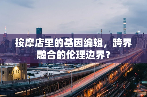 按摩店里的基因编辑，跨界融合的伦理边界？