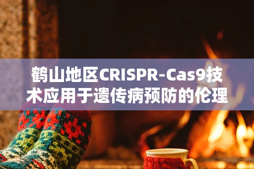 鹤山地区CRISPR-Cas9技术应用于遗传病预防的伦理考量