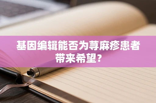 基因编辑能否为荨麻疹患者带来希望？