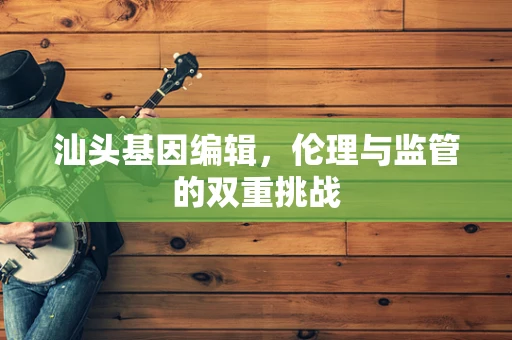 汕头基因编辑，伦理与监管的双重挑战
