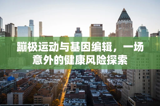 蹦极运动与基因编辑，一场意外的健康风险探索