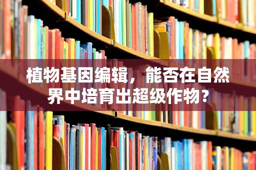 植物基因编辑，能否在自然界中培育出超级作物？