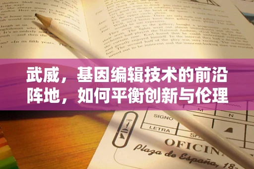 武威，基因编辑技术的前沿阵地，如何平衡创新与伦理？