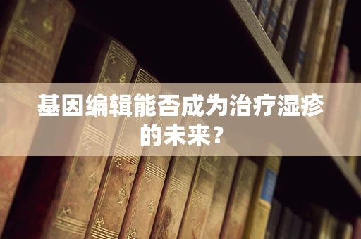 基因编辑能否成为治疗湿疹的未来？
