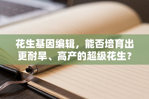 花生基因编辑，能否培育出更耐旱、高产的超级花生？