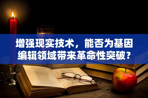 增强现实技术，能否为基因编辑领域带来革命性突破？