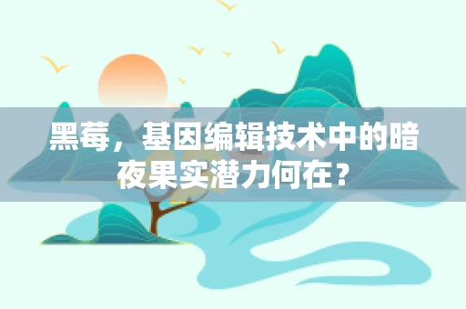 黑莓，基因编辑技术中的暗夜果实潜力何在？