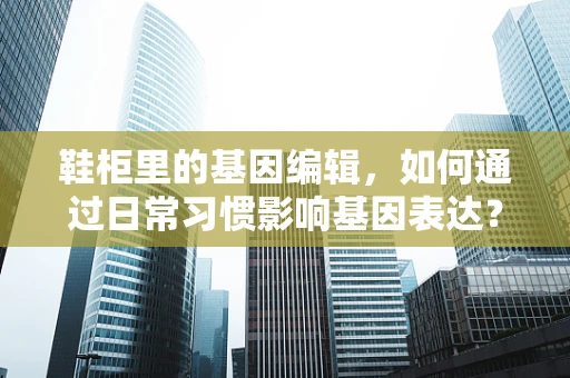 鞋柜里的基因编辑，如何通过日常习惯影响基因表达？